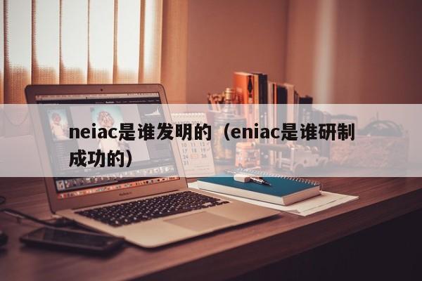 neiac是谁发明的（eniac是谁研制成功的）