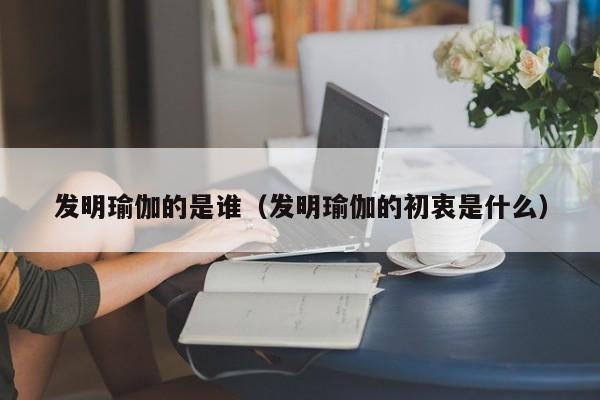 发明瑜伽的是谁（发明瑜伽的初衷是什么）