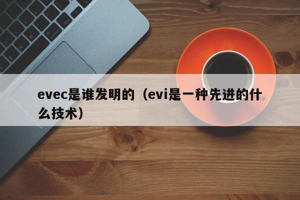 evec是谁发明的（evi是一种先进的什么技术）