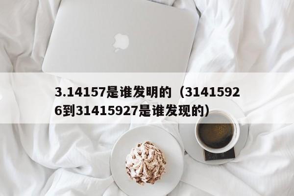 3.14157是谁发明的（31415926到31415927是谁发现的）