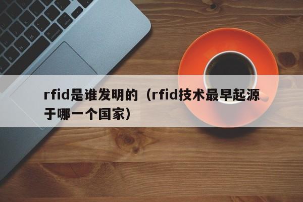 rfid是谁发明的（rfid技术最早起源于哪一个国家）