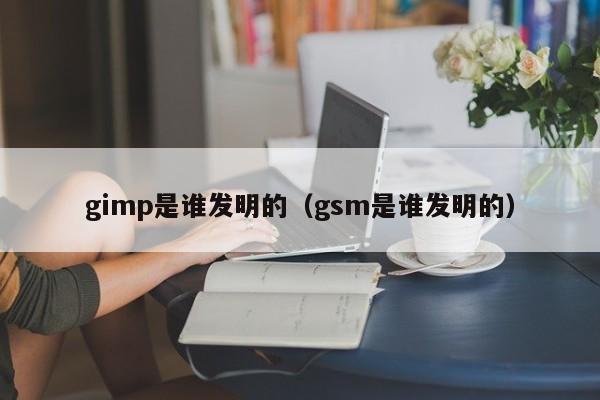 gimp是谁发明的（gsm是谁发明的）