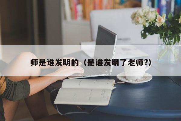 师是谁发明的（是谁发明了老师?）