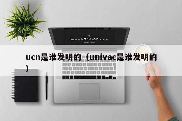 ucn是谁发明的（univac是谁发明的）