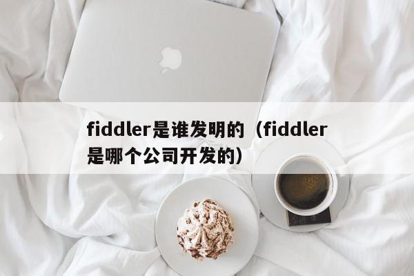 fiddler是谁发明的（fiddler是哪个公司开发的）