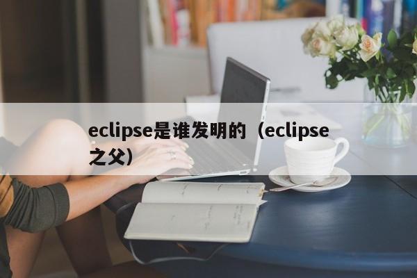 eclipse是谁发明的（eclipse之父）