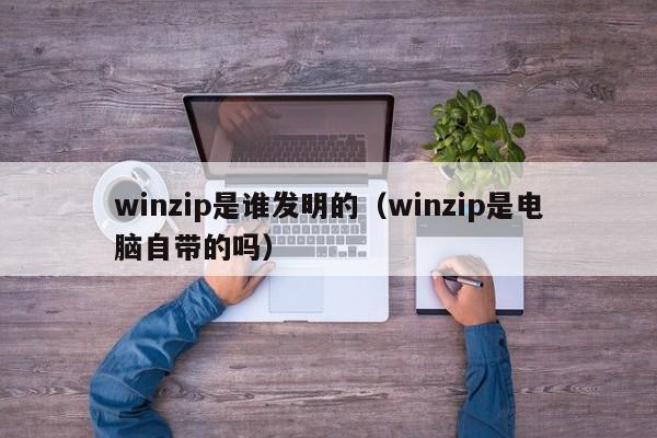 winzip是谁发明的（winzip是电脑自带的吗）