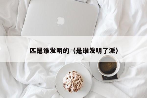 匹是谁发明的（是谁发明了派）