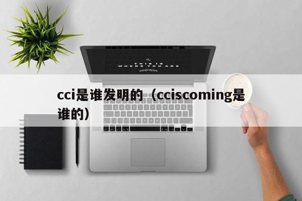 cci是谁发明的（cciscoming是谁的）