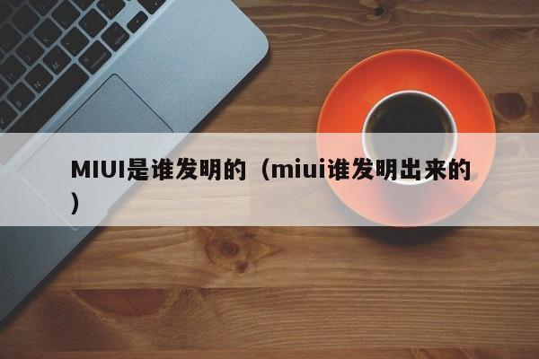 MIUI是谁发明的（miui谁发明出来的）