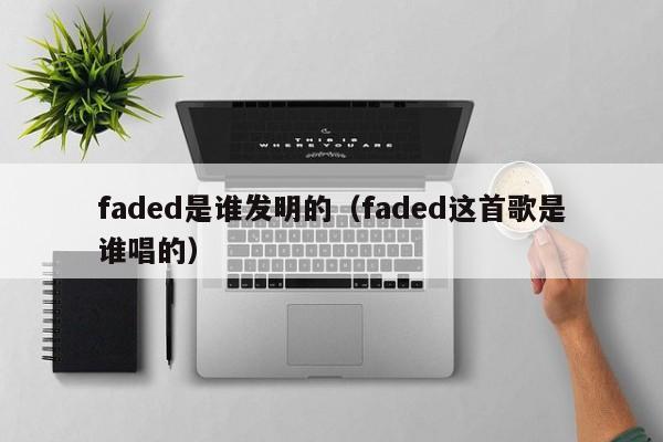 faded是谁发明的（faded这首歌是谁唱的）