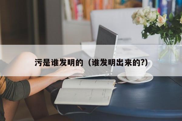 污是谁发明的（谁发明出来的?）