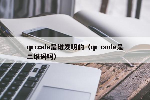 qrcode是谁发明的（qr code是二维码吗）