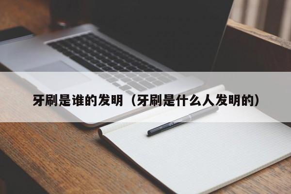 牙刷是谁的发明（牙刷是什么人发明的）