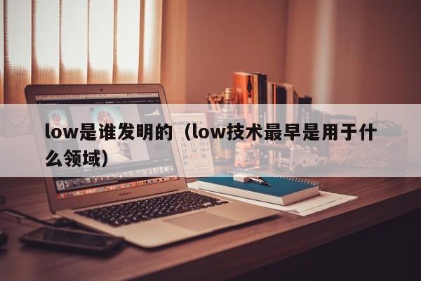 low是谁发明的（low技术最早是用于什么领域）