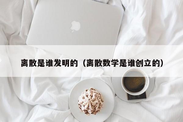 离散是谁发明的（离散数学是谁创立的）