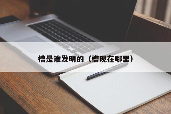 槽是谁发明的（槽现在哪里）