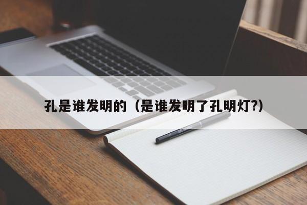 孔是谁发明的（是谁发明了孔明灯?）