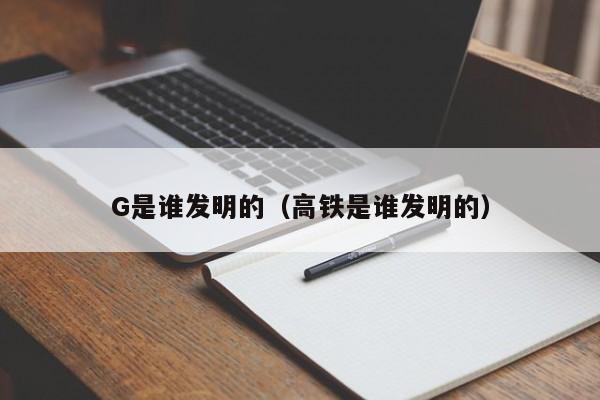 G是谁发明的（高铁是谁发明的）