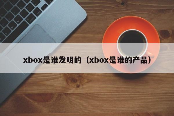 xbox是谁发明的（xbox是谁的产品）