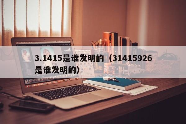 3.1415是谁发明的（31415926是谁发明的）