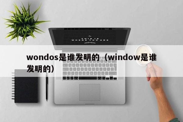 wondos是谁发明的（window是谁发明的）