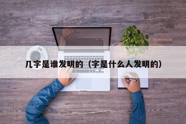 几字是谁发明的（字是什么人发明的）