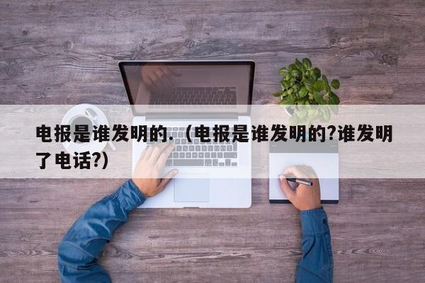 电报是谁发明的.（电报是谁发明的?谁发明了电话?）