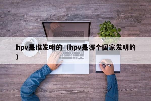 hpv是谁发明的（hpv是哪个国家发明的）