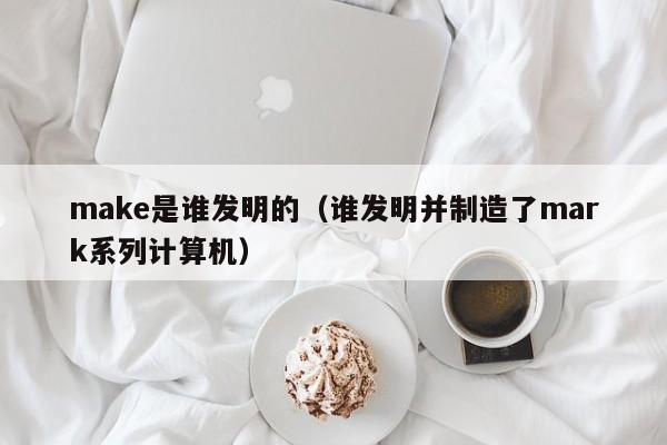 make是谁发明的（谁发明并制造了mark系列计算机）