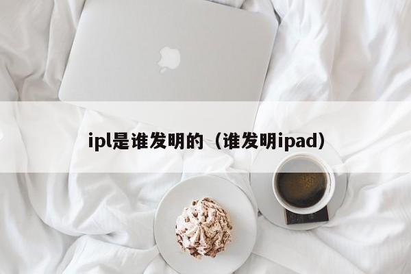 ipl是谁发明的（谁发明ipad）