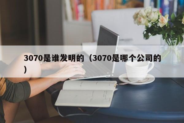 3070是谁发明的（3070是哪个公司的）