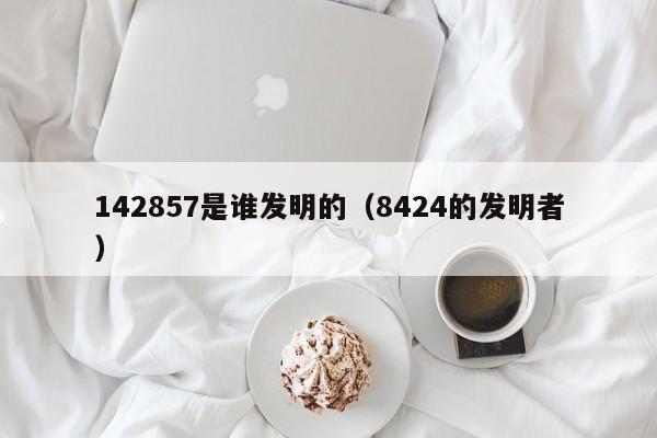 142857是谁发明的（8424的发明者）