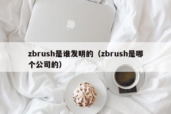 zbrush是谁发明的（zbrush是哪个公司的）