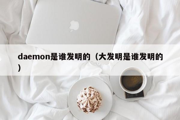 daemon是谁发明的（大发明是谁发明的）