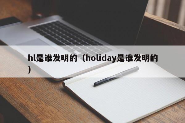 hl是谁发明的（holiday是谁发明的）