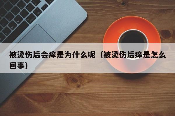 被烫伤后会痒是为什么呢（被烫伤后痒是怎么回事）