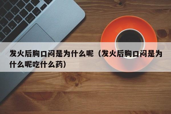 发火后胸口闷是为什么呢（发火后胸口闷是为什么呢吃什么药）