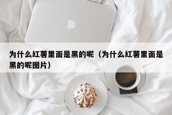 为什么红薯里面是黑的呢（为什么红薯里面是黑的呢图片）