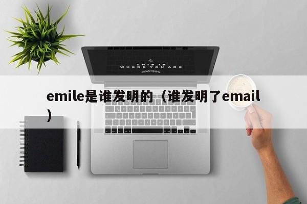 emile是谁发明的（谁发明了email）