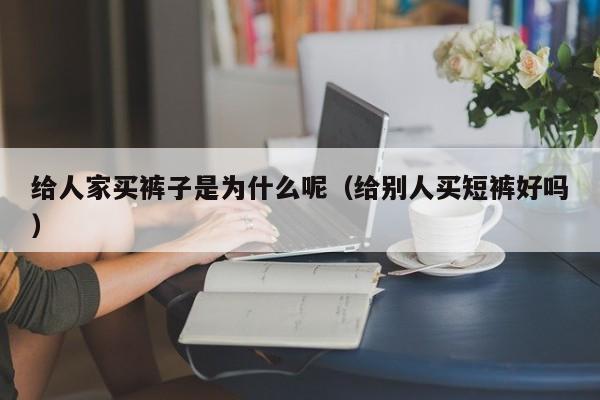 给人家买裤子是为什么呢（给别人买短裤好吗）