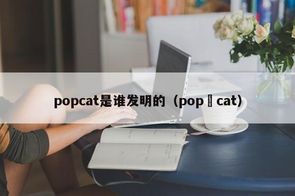 popcat是谁发明的（pop cat）