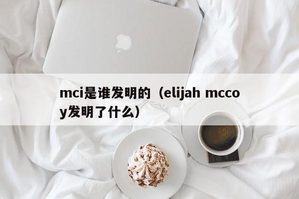 mci是谁发明的（elijah mccoy发明了什么）