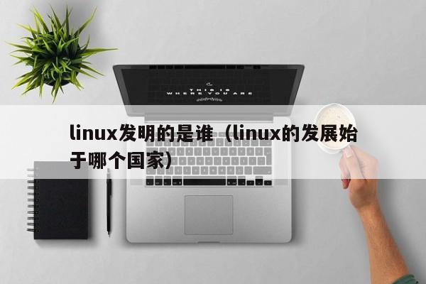 linux发明的是谁（linux的发展始于哪个国家）