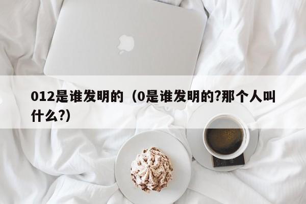 012是谁发明的（0是谁发明的?那个人叫什么?）