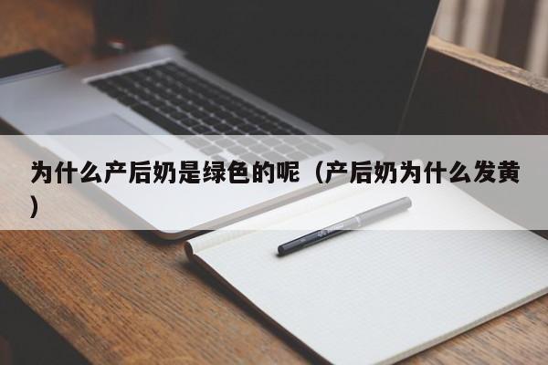 为什么产后奶是绿色的呢（产后奶为什么发黄）