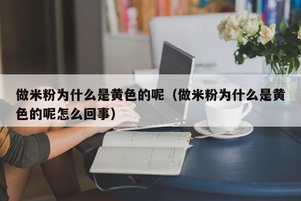 做米粉为什么是黄色的呢（做米粉为什么是黄色的呢怎么回事）