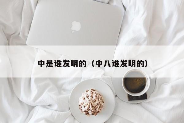 中是谁发明的（中八谁发明的）