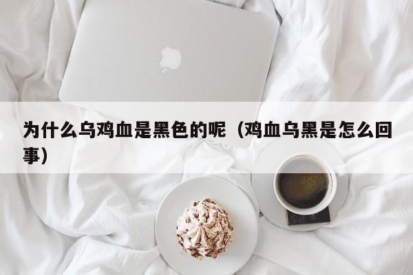 为什么乌鸡血是黑色的呢（鸡血乌黑是怎么回事）