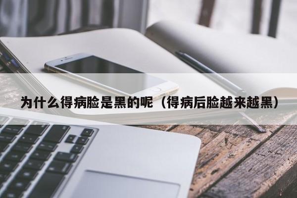 为什么得病脸是黑的呢（得病后脸越来越黑）